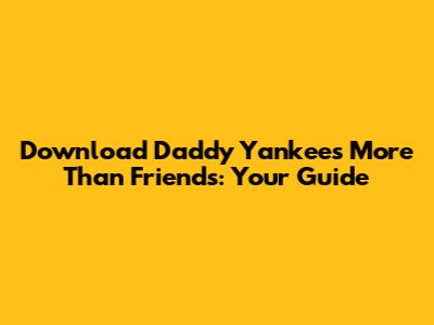 Download Daddy Yankee's 'More Than Friends': Your Guide