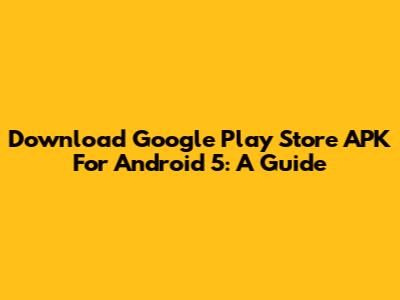 Download Google Play Store APK For Android 5: A Guide