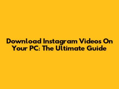 Download Instagram Videos On Your PC: The Ultimate Guide