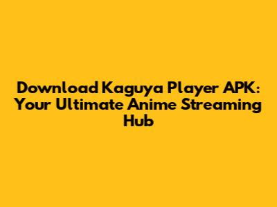 Download Kaguya Player APK: Your Ultimate Anime Streaming Hub