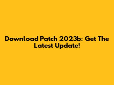 Download Patch 2023b: Get The Latest Update!