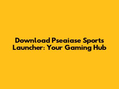 Download Pseaiase Sports Launcher: Your Gaming Hub