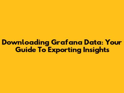 Downloading Grafana Data: Your Guide To Exporting Insights