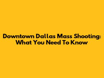 Downtown Dallas Mass Shooting: What You Need To Know