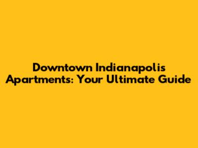Downtown Indianapolis Apartments: Your Ultimate Guide