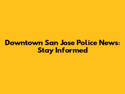 Downtown San Jose Police News: Stay Informed