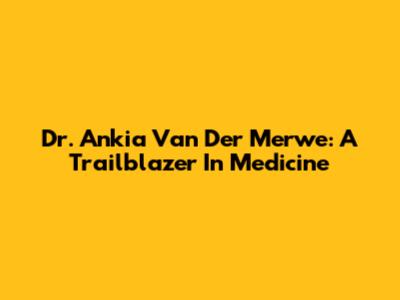 Dr. Ankia Van Der Merwe: A Trailblazer In Medicine