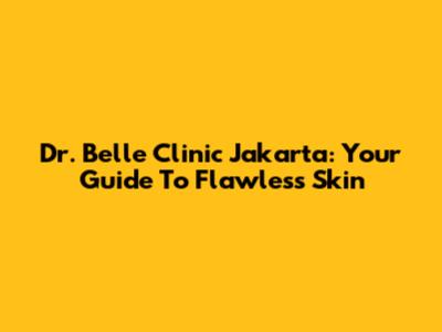 Dr. Belle Clinic Jakarta: Your Guide To Flawless Skin