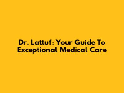 Dr. Lattuf: Your Guide To Exceptional Medical Care