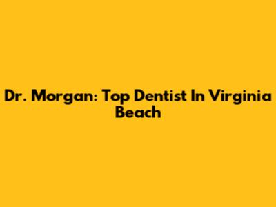 Dr. Morgan: Top Dentist In Virginia Beach
