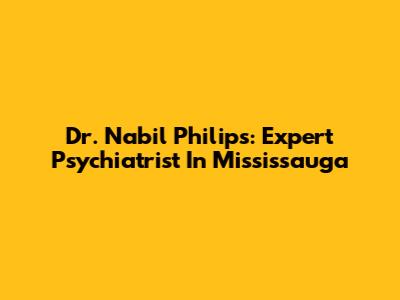 Dr. Nabil Philips: Expert Psychiatrist In Mississauga