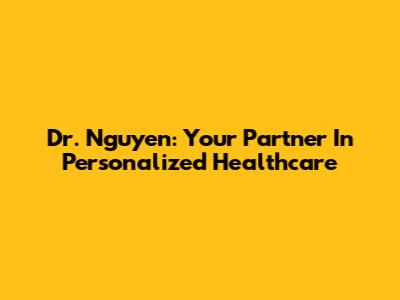 Dr. Nguyen: Your Partner In Personalized Healthcare