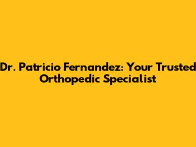 Dr. Patricio Fernandez: Your Trusted Orthopedic Specialist
