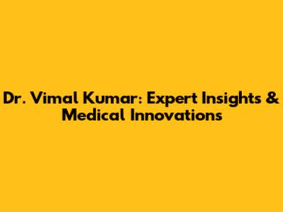 Dr. Vimal Kumar: Expert Insights & Medical Innovations