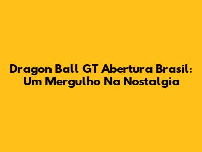 Dragon Ball GT Abertura Brasil: Um Mergulho Na Nostalgia