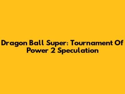 Dragon Ball Super: Tournament Of Power 2 Speculation