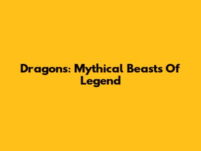 Dragons: Mythical Beasts Of Legend