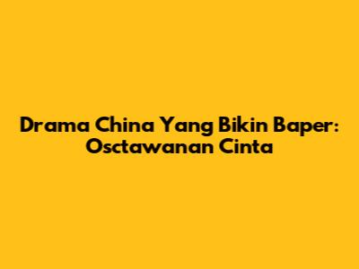Drama China Yang Bikin Baper: Osctawanan Cinta