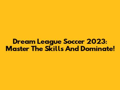 Dream League Soccer 2023: Master The Skills And Dominate!