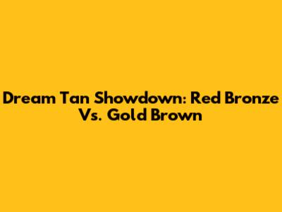 Dream Tan Showdown: Red Bronze Vs. Gold Brown