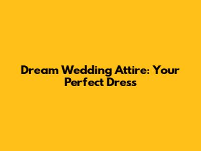 Dream Wedding Attire: Your Perfect Dress