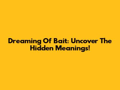 Dreaming Of Bait: Uncover The Hidden Meanings!