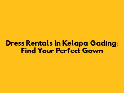 Dress Rentals In Kelapa Gading: Find Your Perfect Gown