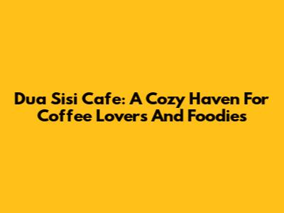 Dua Sisi Cafe: A Cozy Haven For Coffee Lovers And Foodies