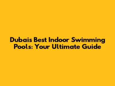 Dubai's Best Indoor Swimming Pools: Your Ultimate Guide
