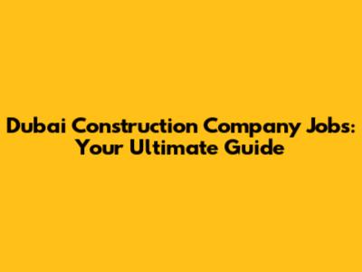 Dubai Construction Company Jobs: Your Ultimate Guide