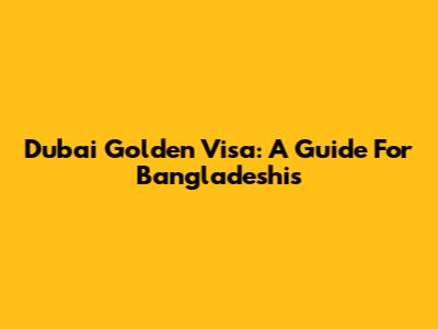Dubai Golden Visa: A Guide For Bangladeshis