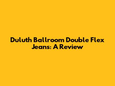 Duluth Ballroom Double Flex Jeans: A Review