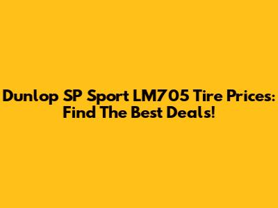 Dunlop SP Sport LM705 Tire Prices: Find The Best Deals!