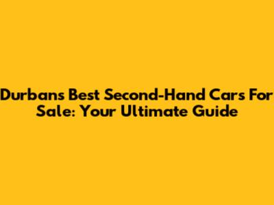 Durban's Best Second-Hand Cars For Sale: Your Ultimate Guide