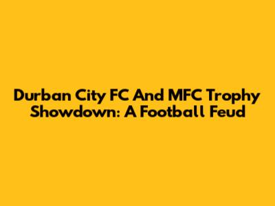 Durban City FC And MFC Trophy Showdown: A Football Feud
