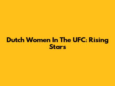 Dutch Women In The UFC: Rising Stars