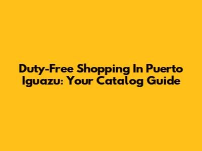 Duty-Free Shopping In Puerto Iguazu: Your Catalog Guide