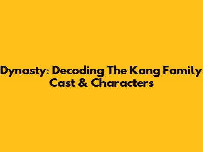 Dynasty: Decoding The Kang Family Cast & Characters