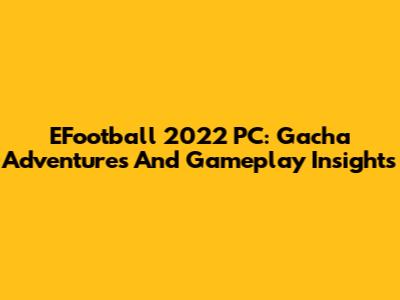EFootball 2022 PC: Gacha Adventures And Gameplay Insights