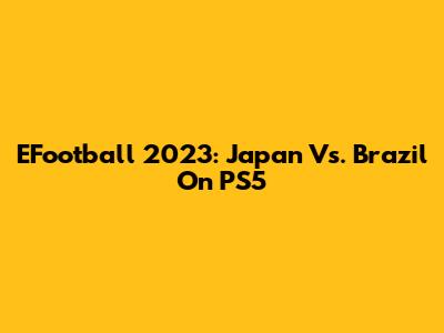 EFootball 2023: Japan Vs. Brazil On PS5