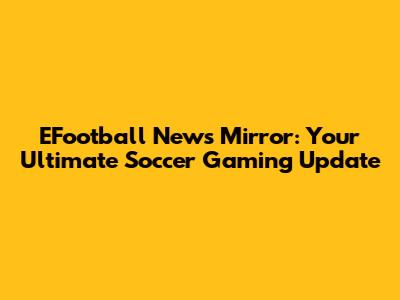 EFootball News Mirror: Your Ultimate Soccer Gaming Update