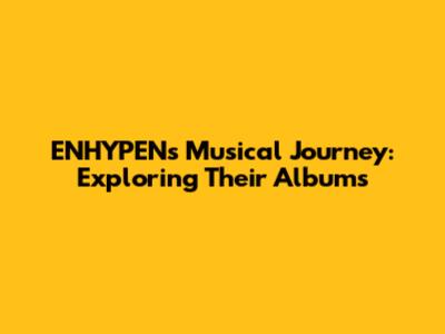 ENHYPEN's Musical Journey: Exploring Their Albums