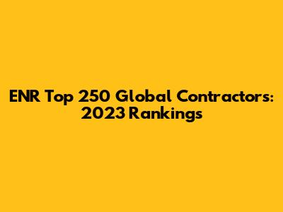 ENR Top 250 Global Contractors: 2023 Rankings