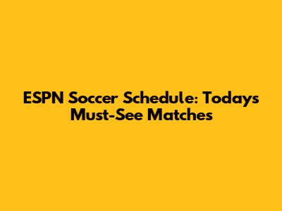 ESPN Soccer Schedule: Today's Must-See Matches