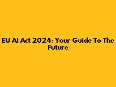 EU AI Act 2024: Your Guide To The Future