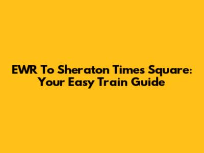 EWR To Sheraton Times Square: Your Easy Train Guide