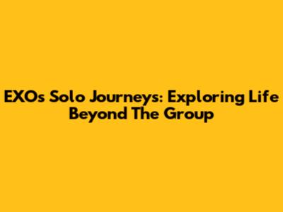 EXO's Solo Journeys: Exploring Life Beyond The Group