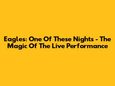 Eagles: One Of These Nights - The Magic Of The Live Performance