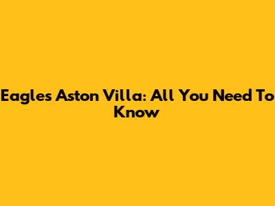 Eagles Aston Villa: All You Need To Know