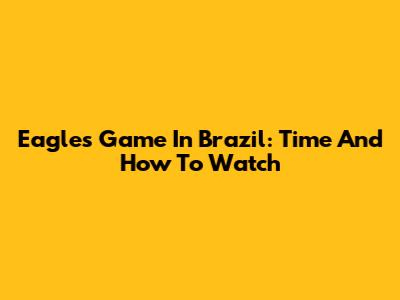 Eagles Game In Brazil: Time And How To Watch